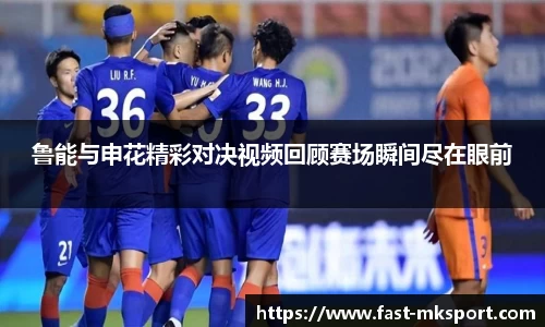鲁能与申花精彩对决视频回顾赛场瞬间尽在眼前